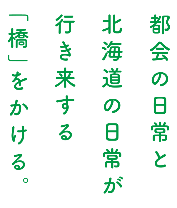 都会の日常と北海道の日常が行き来する「橋」をかける